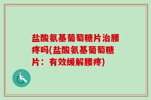 盐酸氨基葡萄糖片治腰疼吗(盐酸氨基葡萄糖片：有效缓解腰疼)