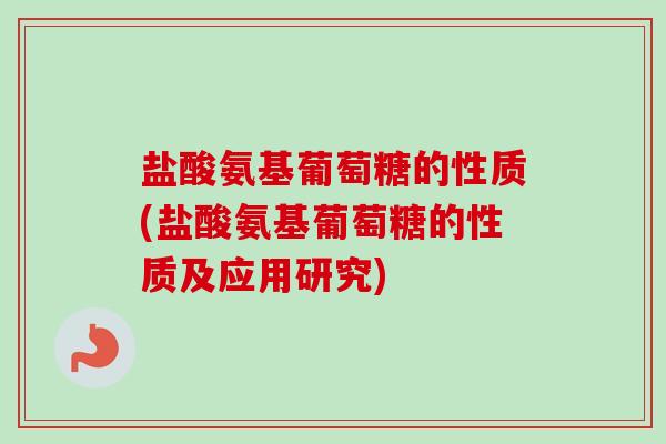 盐酸氨基葡萄糖的性质(盐酸氨基葡萄糖的性质及应用研究)