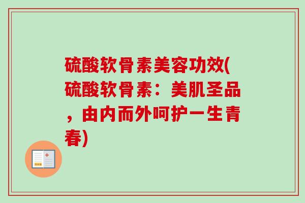 硫酸软骨素美容功效(硫酸软骨素：美肌圣品，由内而外呵护一生青春)