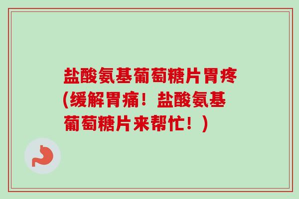 盐酸氨基葡萄糖片胃疼(缓解胃痛！盐酸氨基葡萄糖片来帮忙！)
