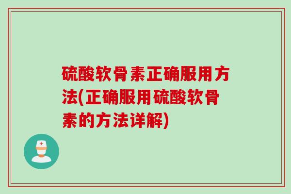 硫酸软骨素正确服用方法(正确服用硫酸软骨素的方法详解)