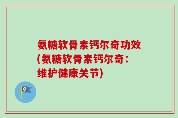 氨糖软骨素钙尔奇功效(氨糖软骨素钙尔奇：维护健康关节)