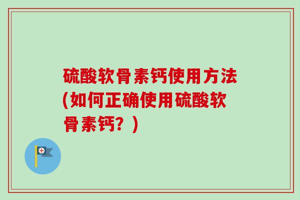 硫酸软骨素钙使用方法(如何正确使用硫酸软骨素钙？)