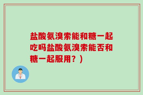 盐酸氨溴索能和糖一起吃吗盐酸氨溴索能否和糖一起服用？)