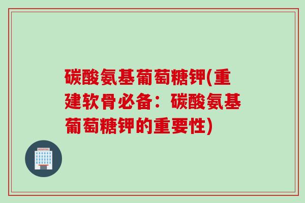 碳酸氨基葡萄糖钾(重建软骨必备：碳酸氨基葡萄糖钾的重要性)