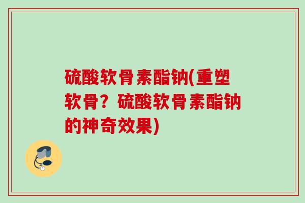 硫酸软骨素酯钠(重塑软骨？硫酸软骨素酯钠的神奇效果)