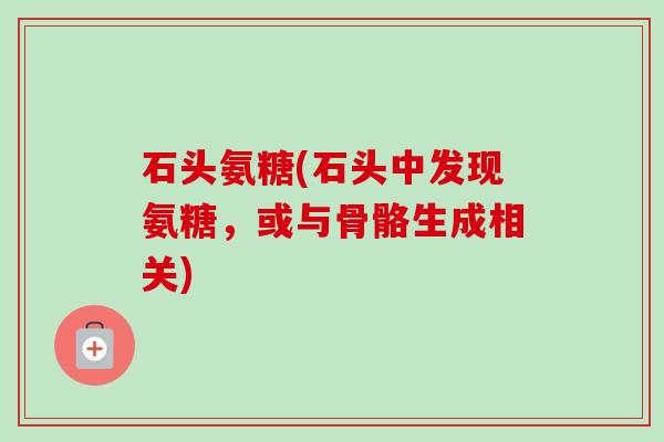 石头氨糖(石头中发现氨糖，或与骨骼生成相关)