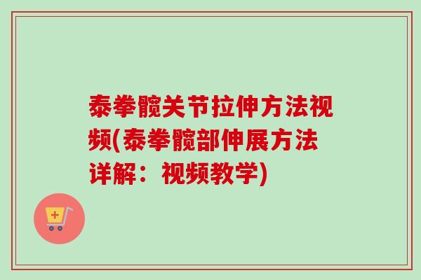 泰拳髋关节拉伸方法视频(泰拳髋部伸展方法详解：视频教学)