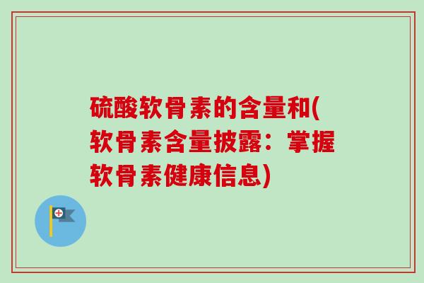 硫酸软骨素的含量和(软骨素含量披露：掌握软骨素健康信息)