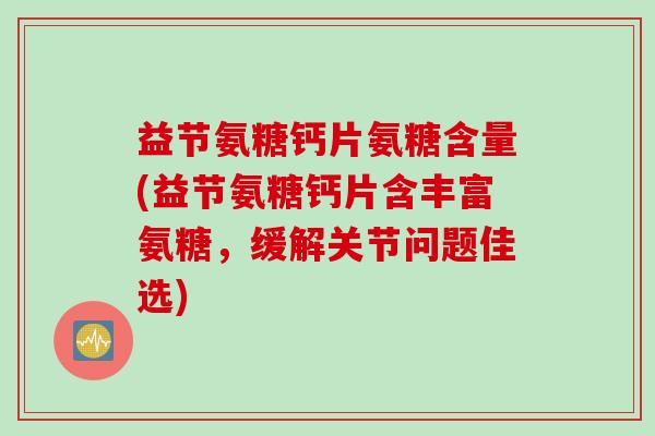 益节氨糖钙片氨糖含量(益节氨糖钙片含丰富氨糖，缓解关节问题佳选)