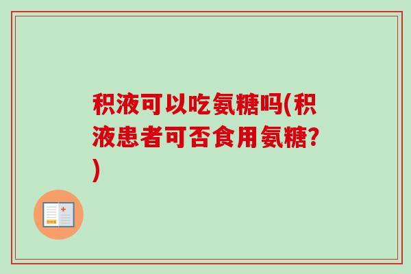 积液可以吃氨糖吗(积液患者可否食用氨糖?) 积液可以吃氨糖吗(积液患者可否食用氨糖?)