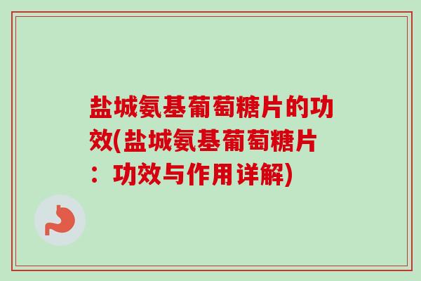 盐城氨基葡萄糖片的功效(盐城氨基葡萄糖片：功效与作用详解)