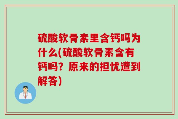 硫酸软骨素里含钙吗为什么(硫酸软骨素含有钙吗？原来的担忧遭到解答)