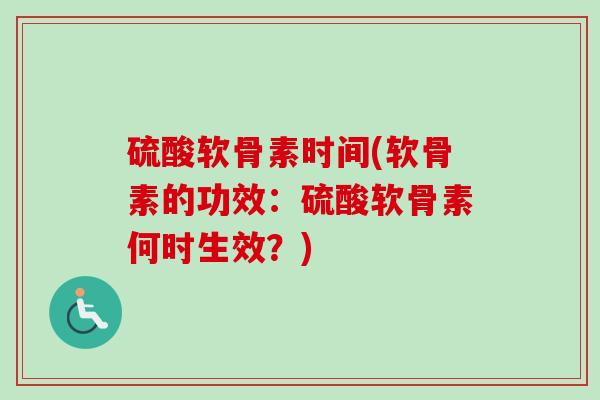 硫酸软骨素时间(软骨素的功效：硫酸软骨素何时生效？)