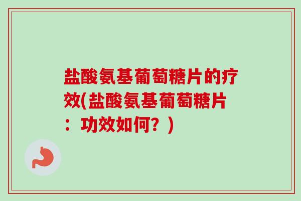 盐酸氨基葡萄糖片的疗效(盐酸氨基葡萄糖片：功效如何？)