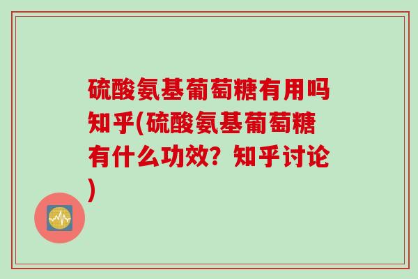硫酸氨基葡萄糖有用吗知乎(硫酸氨基葡萄糖有什么功效？知乎讨论)