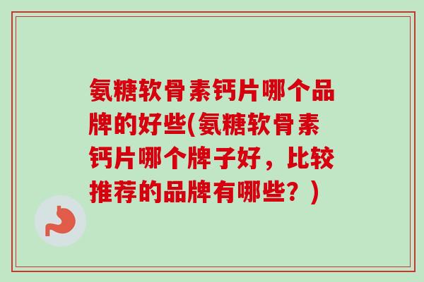 氨糖软骨素钙片哪个品牌的好些(氨糖软骨素钙片哪个牌子好，比较推荐的品牌有哪些？)