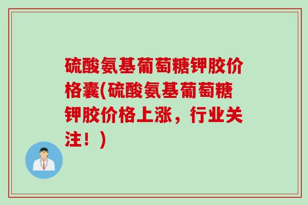 硫酸氨基葡萄糖钾胶价格囊(硫酸氨基葡萄糖钾胶价格上涨，行业关注！)