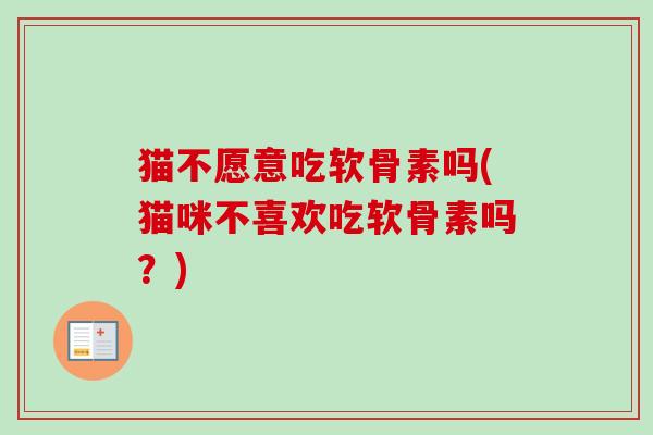 猫不愿意吃软骨素吗(猫咪不喜欢吃软骨素吗?) 猫不愿意吃软骨素吗(猫咪不喜欢吃软骨素吗?)