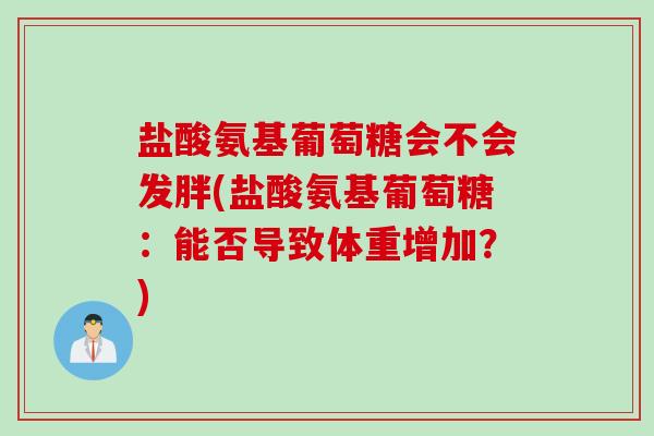 盐酸氨基葡萄糖会不会发胖(盐酸氨基葡萄糖：能否导致体重增加？)