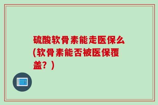 硫酸软骨素能走医保么(软骨素能否被医保覆盖？)