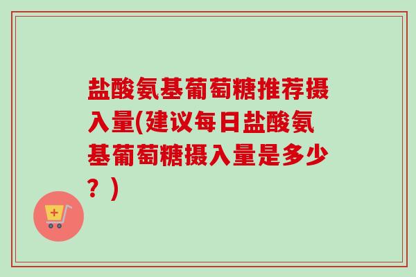 盐酸氨基葡萄糖推荐摄入量(建议每日盐酸氨基葡萄糖摄入量是多少？)