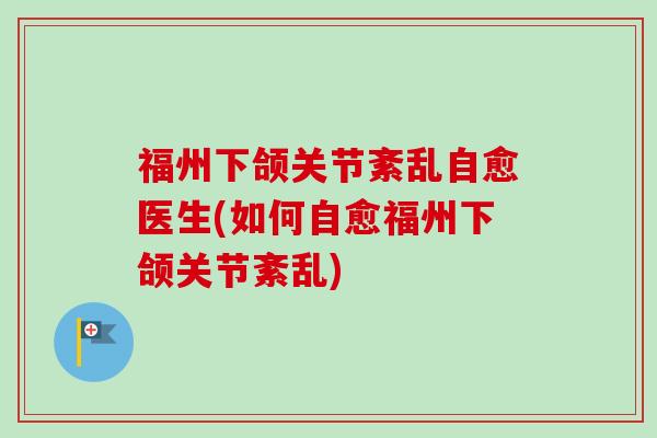 福州下颌关节紊乱自愈医生(如何自愈福州下颌关节紊乱)