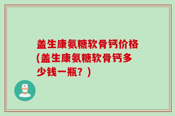 盖生康氨糖软骨钙价格(盖生康氨糖软骨钙多少钱一瓶？)