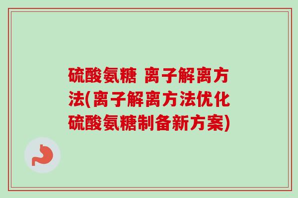 硫酸氨糖 离子解离方法(离子解离方法优化硫酸氨糖制备新方案)