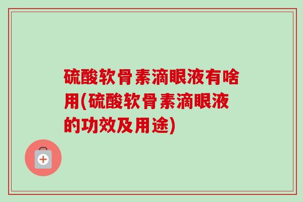 硫酸软骨素滴眼液有啥用(硫酸软骨素滴眼液的功效及用途)