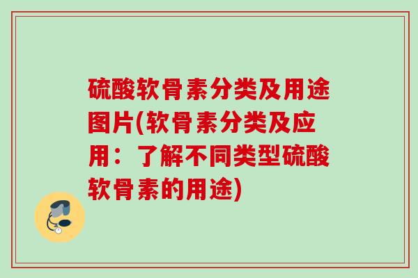 硫酸软骨素分类及用途图片(软骨素分类及应用：了解不同类型硫酸软骨素的用途)