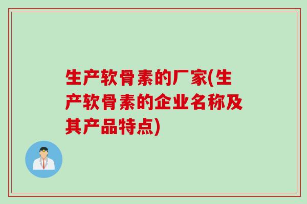 生产软骨素的厂家(生产软骨素的企业名称及其产品特点)
