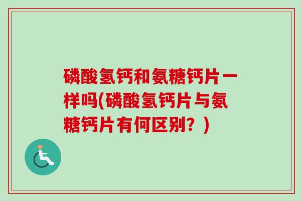 磷酸氢钙和氨糖钙片一样吗(磷酸氢钙片与氨糖钙片有何区别？)