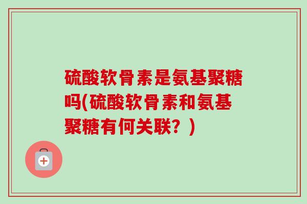 硫酸软骨素是氨基聚糖吗(硫酸软骨素和氨基聚糖有何关联?) 硫酸软骨素是氨基聚糖吗(硫酸软骨素和氨基聚糖有何关联?)
