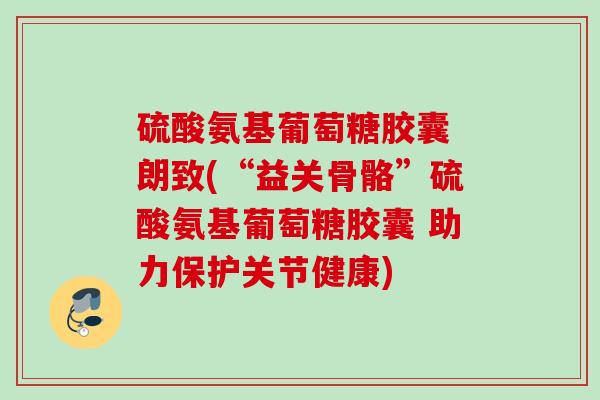 硫酸氨基葡萄糖胶囊 朗致(“益关骨骼”硫酸氨基葡萄糖胶囊 助力保护关节健康)