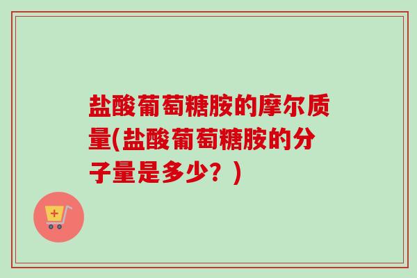 盐酸葡萄糖胺的摩尔质量(盐酸葡萄糖胺的分子量是多少？)