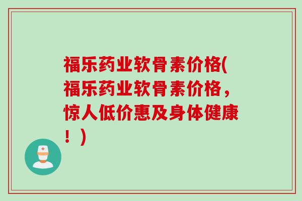 福乐药业软骨素价格(福乐药业软骨素价格，惊人低价惠及身体健康！)