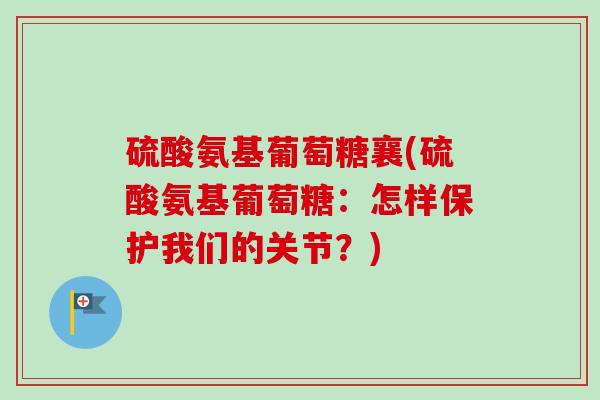 硫酸氨基葡萄糖襄(硫酸氨基葡萄糖:怎样保护我们的关节?) 硫酸氨基葡萄糖襄(硫酸氨基葡萄糖:怎样保护我们的关节?)