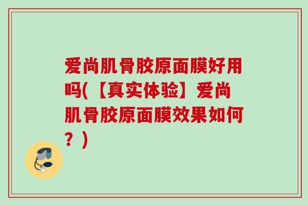 爱尚肌骨胶原面膜好用吗(【真实体验】爱尚肌骨胶原面膜效果如何？)