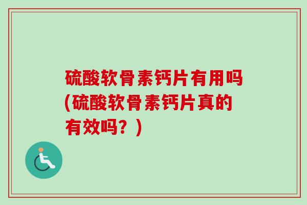 硫酸软骨素钙片有用吗(硫酸软骨素钙片真的有效吗？)