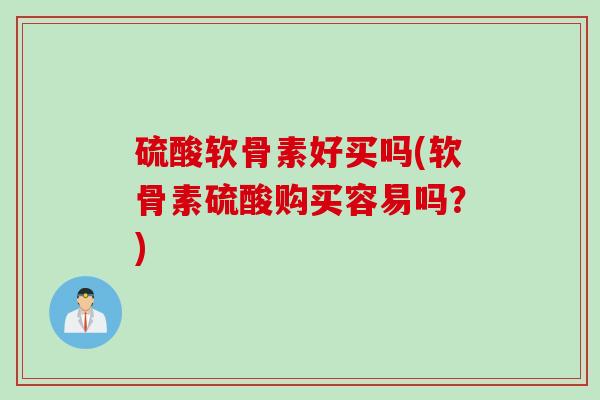 硫酸软骨素好买吗(软骨素硫酸购买容易吗？)