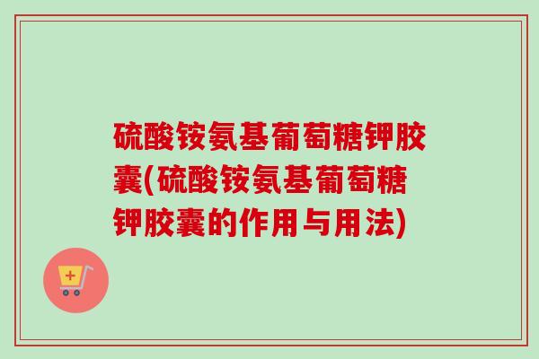 硫酸铵氨基葡萄糖钾胶囊(硫酸铵氨基葡萄糖钾胶囊的作用与用法)