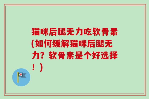 猫咪后腿无力吃软骨素(如何缓解猫咪后腿无力？软骨素是个好选择！)