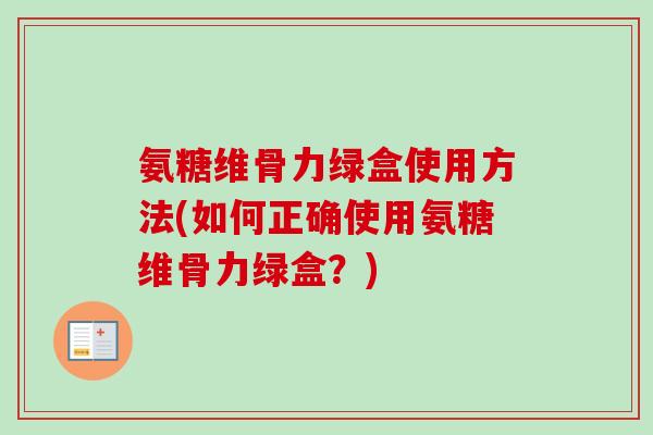 氨糖维骨力绿盒使用方法(如何正确使用氨糖维骨力绿盒？)