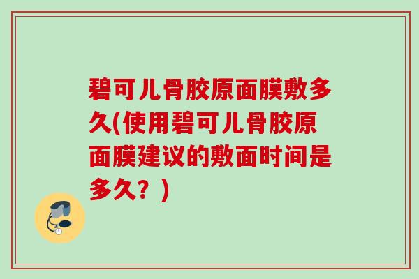 碧可儿骨胶原面膜敷多久(使用碧可儿骨胶原面膜建议的敷面时间是多久？)