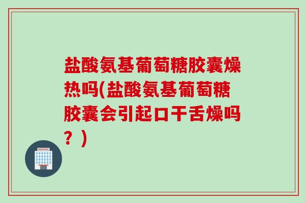 盐酸氨基葡萄糖胶囊燥热吗(盐酸氨基葡萄糖胶囊会引起口干舌燥吗？)