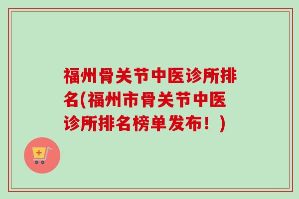 福州骨关节中医诊所排名(福州市骨关节中医诊所排名榜单发布！)