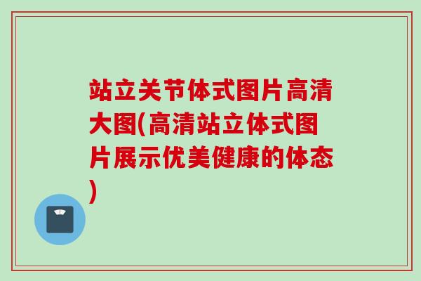 站立关节体式图片高清大图(高清站立体式图片展示优美健康的体态)