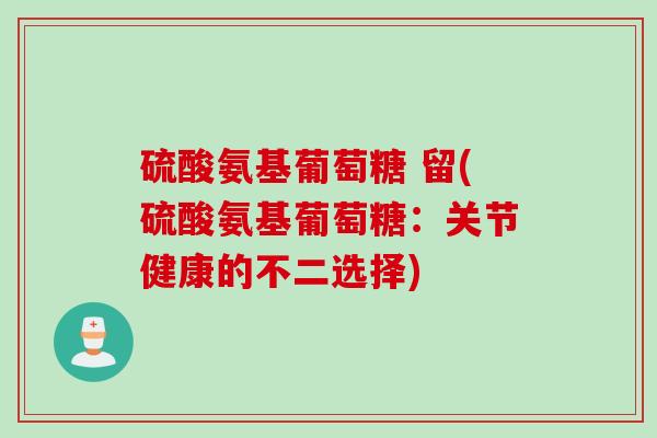 硫酸氨基葡萄糖 留(硫酸氨基葡萄糖：关节健康的不二选择)