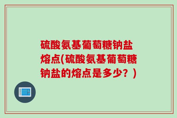 硫酸氨基葡萄糖钠盐 熔点(硫酸氨基葡萄糖钠盐的熔点是多少？)